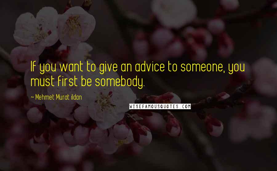 Mehmet Murat Ildan Quotes: If you want to give an advice to someone, you must first be somebody.