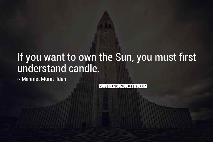 Mehmet Murat Ildan Quotes: If you want to own the Sun, you must first understand candle.