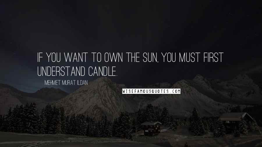 Mehmet Murat Ildan Quotes: If you want to own the Sun, you must first understand candle.