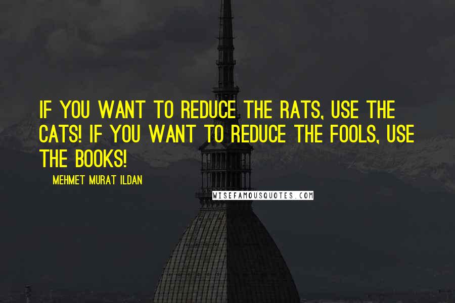 Mehmet Murat Ildan Quotes: If you want to reduce the rats, use the cats! If you want to reduce the fools, use the books!