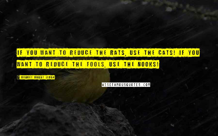 Mehmet Murat Ildan Quotes: If you want to reduce the rats, use the cats! If you want to reduce the fools, use the books!