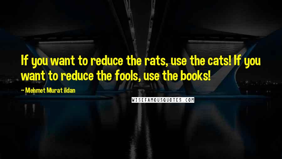 Mehmet Murat Ildan Quotes: If you want to reduce the rats, use the cats! If you want to reduce the fools, use the books!