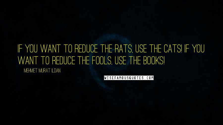 Mehmet Murat Ildan Quotes: If you want to reduce the rats, use the cats! If you want to reduce the fools, use the books!