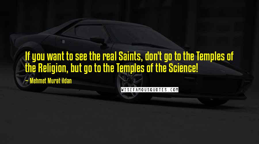 Mehmet Murat Ildan Quotes: If you want to see the real Saints, don't go to the Temples of the Religion, but go to the Temples of the Science!