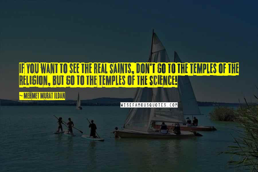 Mehmet Murat Ildan Quotes: If you want to see the real Saints, don't go to the Temples of the Religion, but go to the Temples of the Science!