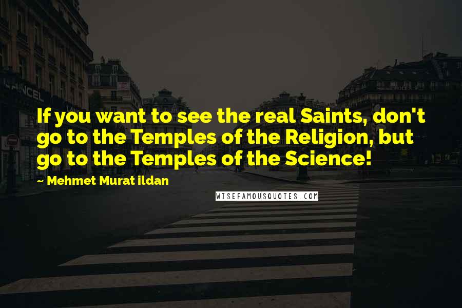 Mehmet Murat Ildan Quotes: If you want to see the real Saints, don't go to the Temples of the Religion, but go to the Temples of the Science!