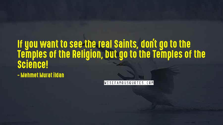 Mehmet Murat Ildan Quotes: If you want to see the real Saints, don't go to the Temples of the Religion, but go to the Temples of the Science!