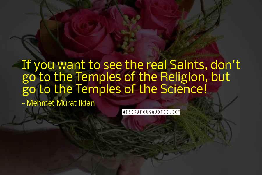 Mehmet Murat Ildan Quotes: If you want to see the real Saints, don't go to the Temples of the Religion, but go to the Temples of the Science!