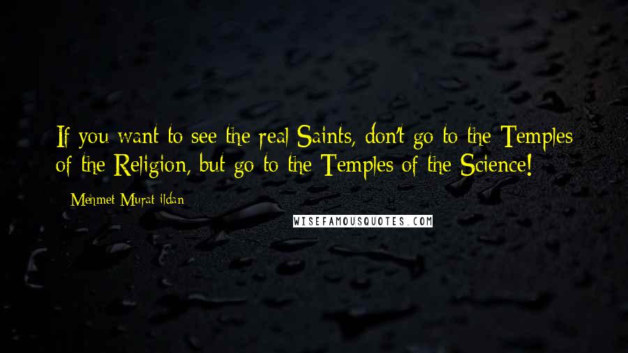 Mehmet Murat Ildan Quotes: If you want to see the real Saints, don't go to the Temples of the Religion, but go to the Temples of the Science!