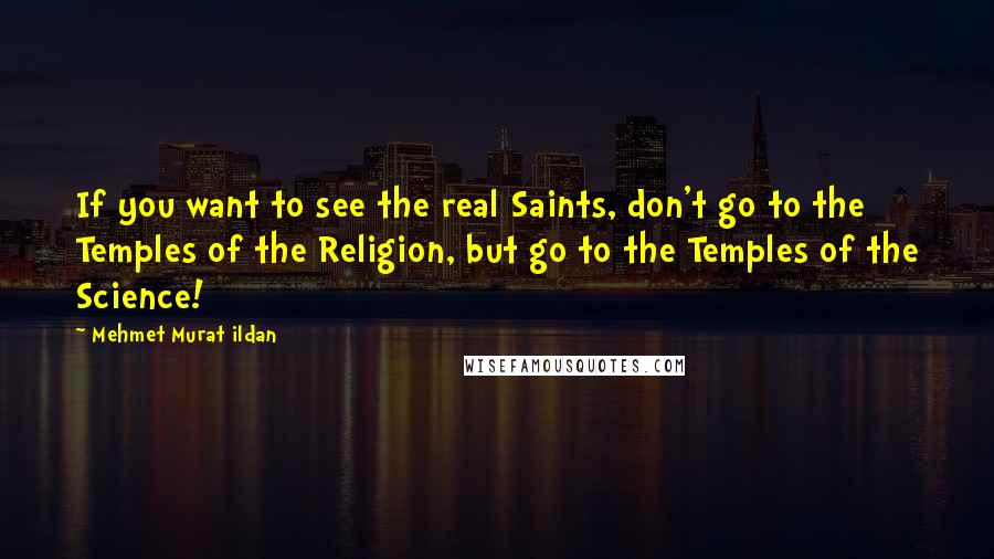 Mehmet Murat Ildan Quotes: If you want to see the real Saints, don't go to the Temples of the Religion, but go to the Temples of the Science!