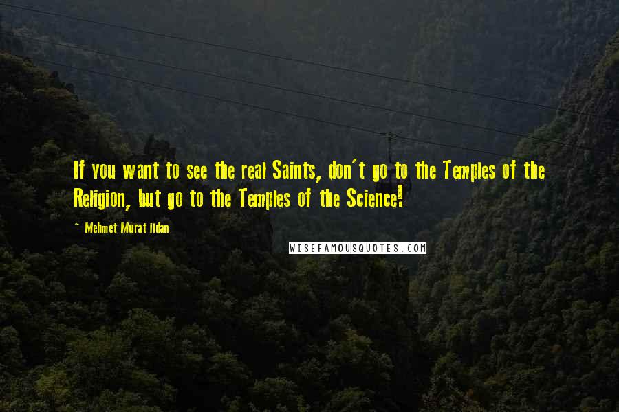 Mehmet Murat Ildan Quotes: If you want to see the real Saints, don't go to the Temples of the Religion, but go to the Temples of the Science!