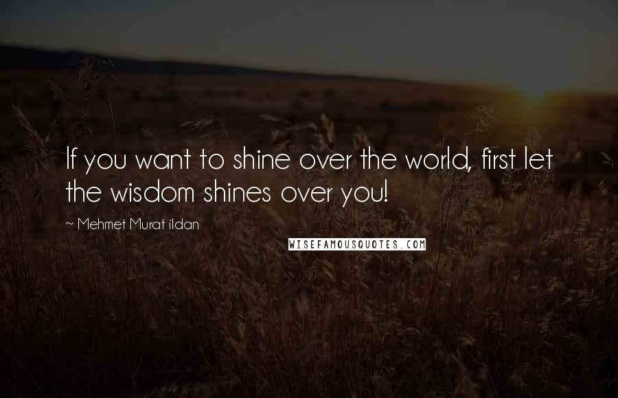 Mehmet Murat Ildan Quotes: If you want to shine over the world, first let the wisdom shines over you!