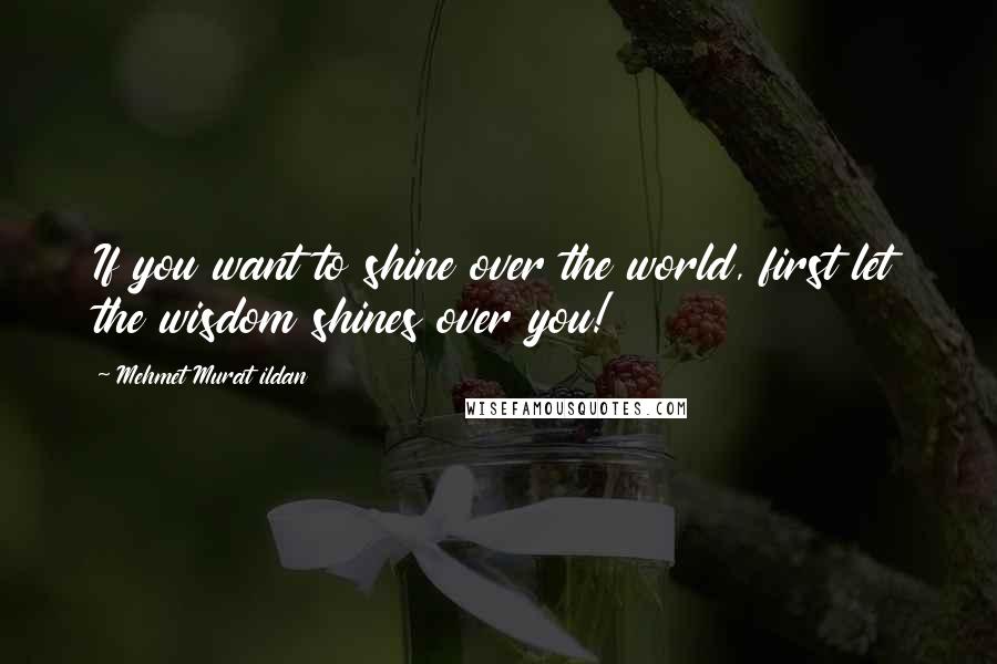 Mehmet Murat Ildan Quotes: If you want to shine over the world, first let the wisdom shines over you!