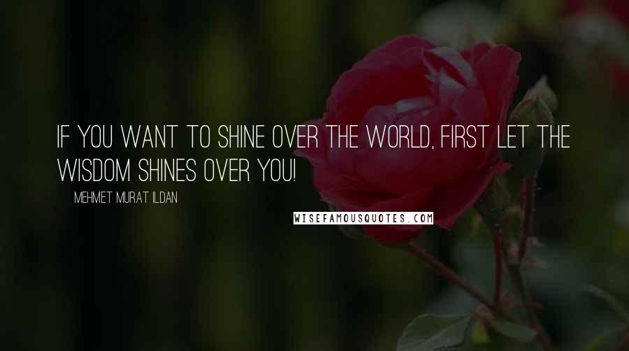 Mehmet Murat Ildan Quotes: If you want to shine over the world, first let the wisdom shines over you!