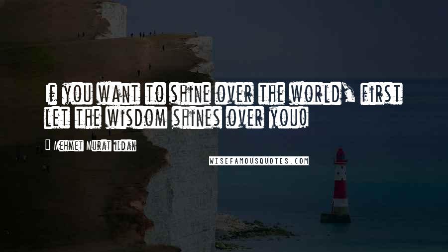 Mehmet Murat Ildan Quotes: If you want to shine over the world, first let the wisdom shines over you!