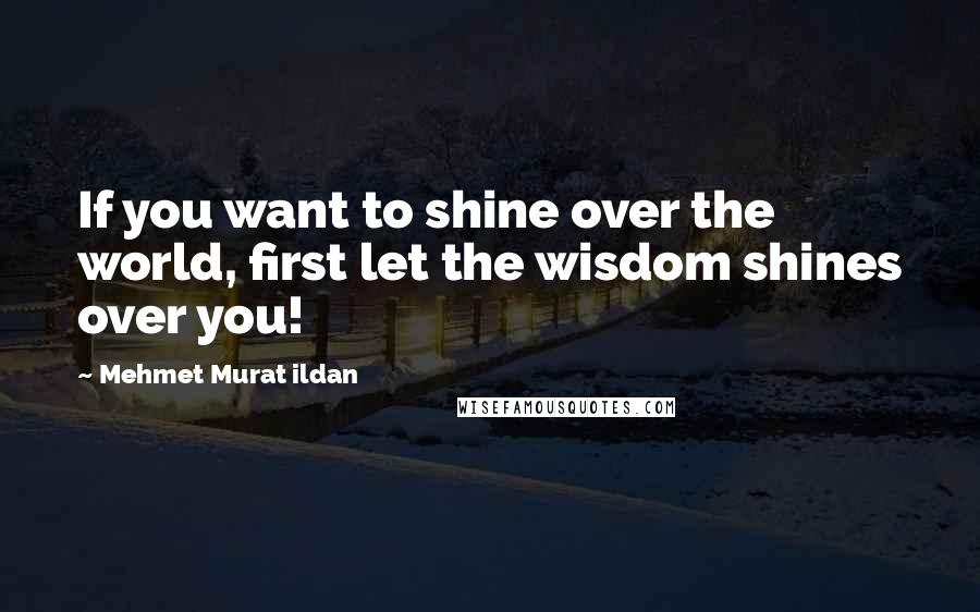 Mehmet Murat Ildan Quotes: If you want to shine over the world, first let the wisdom shines over you!