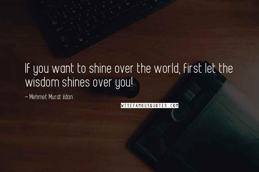 Mehmet Murat Ildan Quotes: If you want to shine over the world, first let the wisdom shines over you!