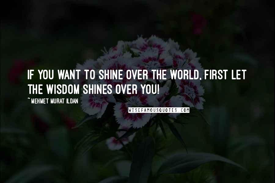 Mehmet Murat Ildan Quotes: If you want to shine over the world, first let the wisdom shines over you!