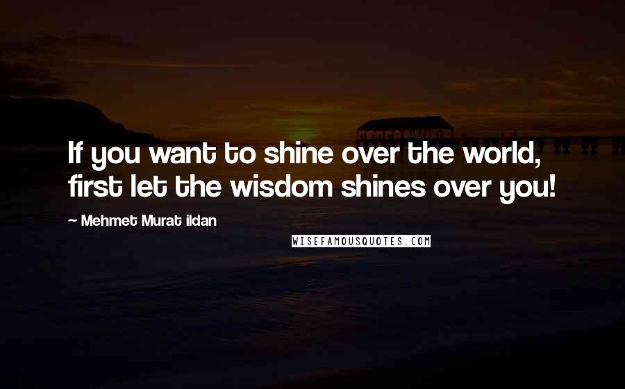 Mehmet Murat Ildan Quotes: If you want to shine over the world, first let the wisdom shines over you!