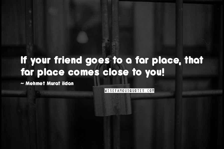 Mehmet Murat Ildan Quotes: If your friend goes to a far place, that far place comes close to you!