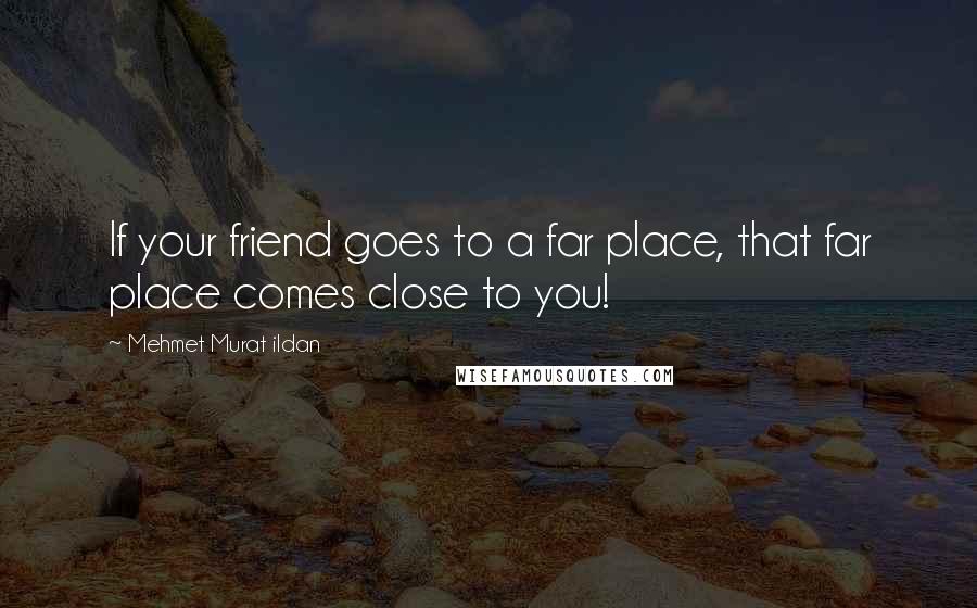 Mehmet Murat Ildan Quotes: If your friend goes to a far place, that far place comes close to you!