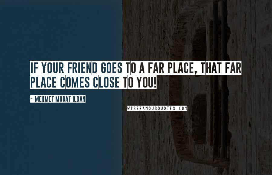 Mehmet Murat Ildan Quotes: If your friend goes to a far place, that far place comes close to you!