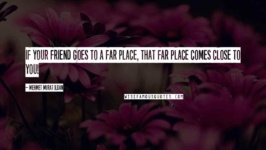 Mehmet Murat Ildan Quotes: If your friend goes to a far place, that far place comes close to you!