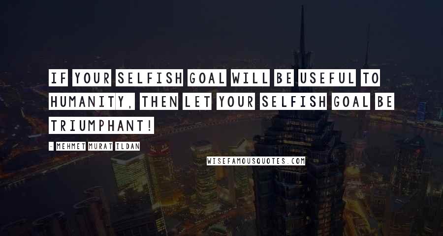 Mehmet Murat Ildan Quotes: If your selfish goal will be useful to humanity, then let your selfish goal be triumphant!