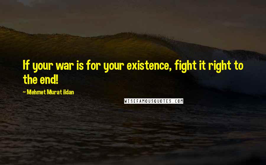 Mehmet Murat Ildan Quotes: If your war is for your existence, fight it right to the end!