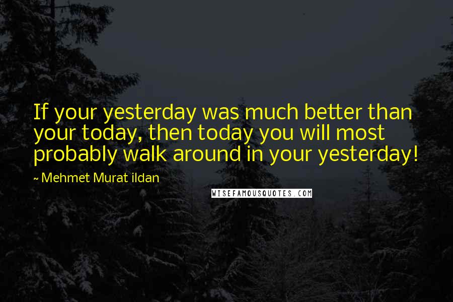 Mehmet Murat Ildan Quotes: If your yesterday was much better than your today, then today you will most probably walk around in your yesterday!