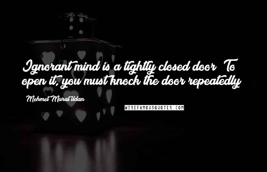 Mehmet Murat Ildan Quotes: Ignorant mind is a tightly closed door! To open it, you must knock the door repeatedly!