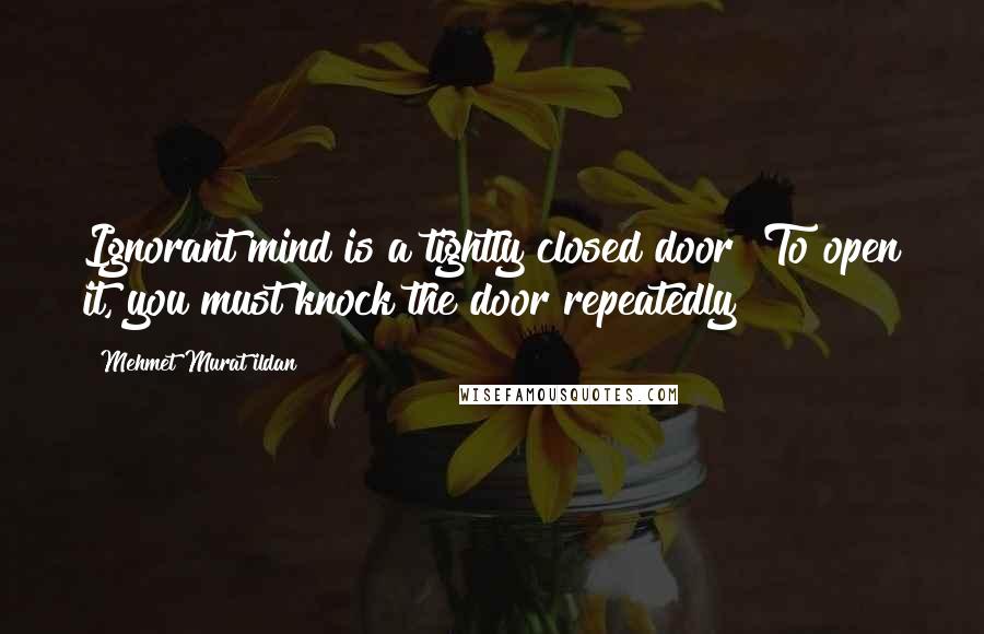 Mehmet Murat Ildan Quotes: Ignorant mind is a tightly closed door! To open it, you must knock the door repeatedly!