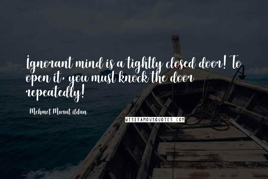 Mehmet Murat Ildan Quotes: Ignorant mind is a tightly closed door! To open it, you must knock the door repeatedly!