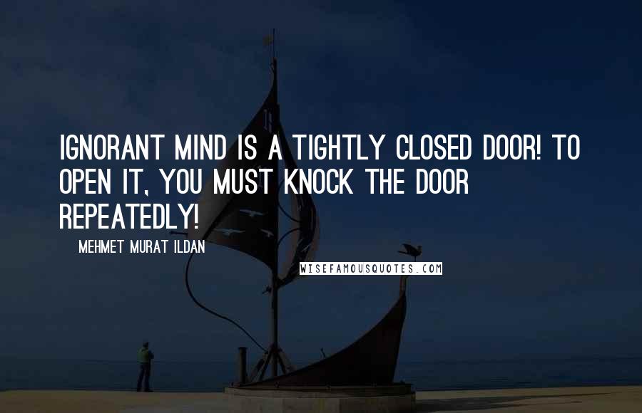 Mehmet Murat Ildan Quotes: Ignorant mind is a tightly closed door! To open it, you must knock the door repeatedly!