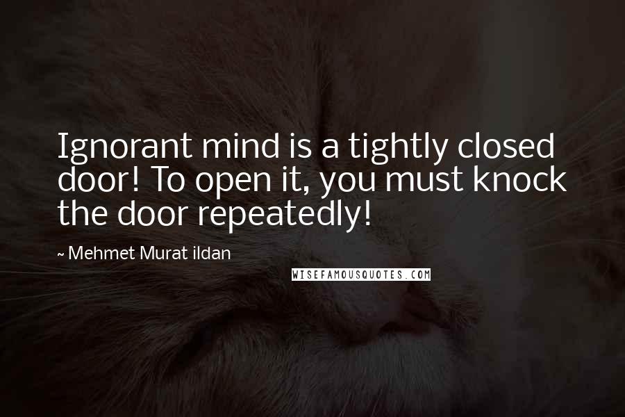 Mehmet Murat Ildan Quotes: Ignorant mind is a tightly closed door! To open it, you must knock the door repeatedly!