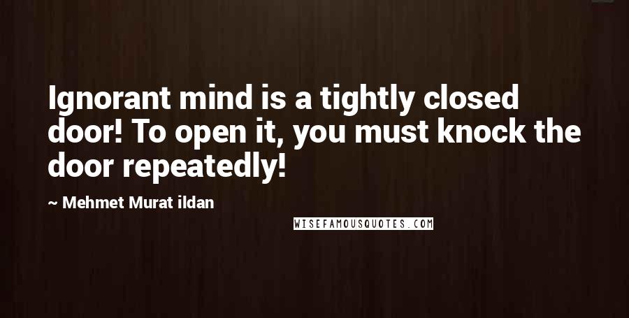 Mehmet Murat Ildan Quotes: Ignorant mind is a tightly closed door! To open it, you must knock the door repeatedly!