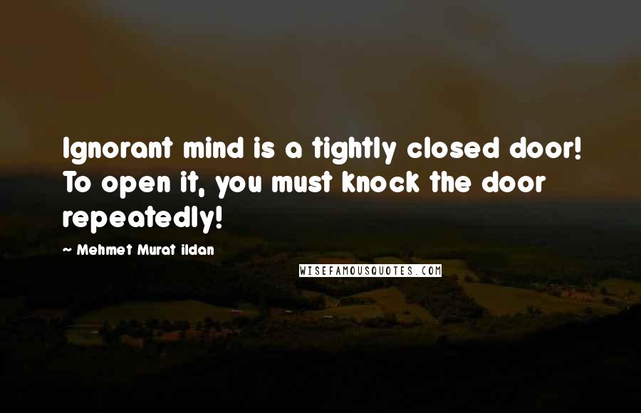 Mehmet Murat Ildan Quotes: Ignorant mind is a tightly closed door! To open it, you must knock the door repeatedly!