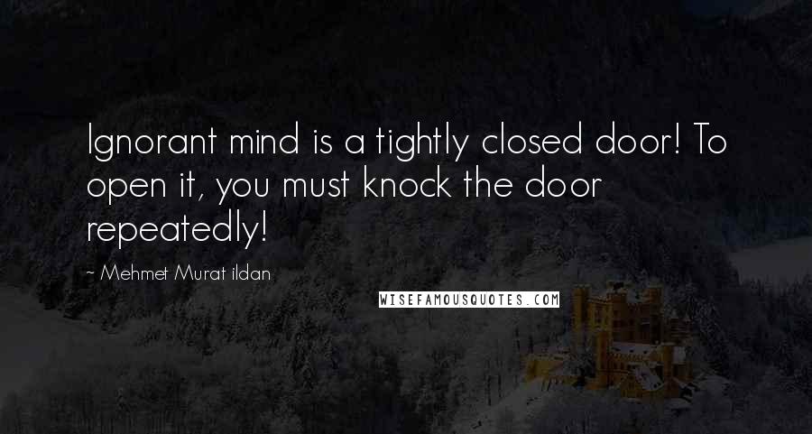 Mehmet Murat Ildan Quotes: Ignorant mind is a tightly closed door! To open it, you must knock the door repeatedly!