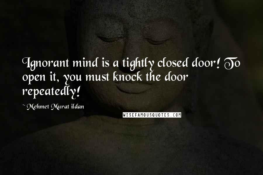 Mehmet Murat Ildan Quotes: Ignorant mind is a tightly closed door! To open it, you must knock the door repeatedly!