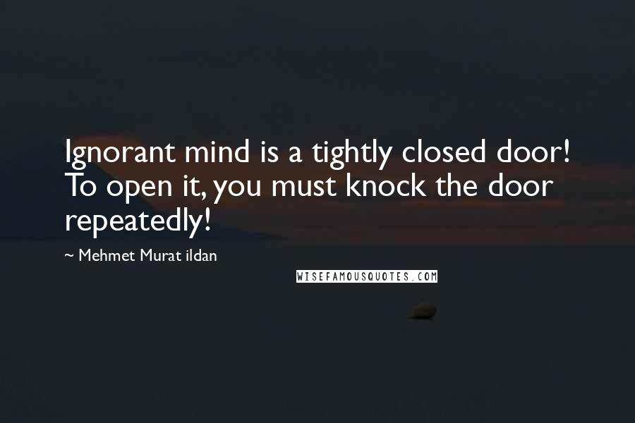 Mehmet Murat Ildan Quotes: Ignorant mind is a tightly closed door! To open it, you must knock the door repeatedly!