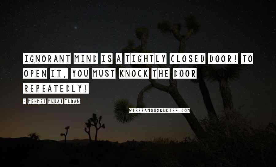 Mehmet Murat Ildan Quotes: Ignorant mind is a tightly closed door! To open it, you must knock the door repeatedly!