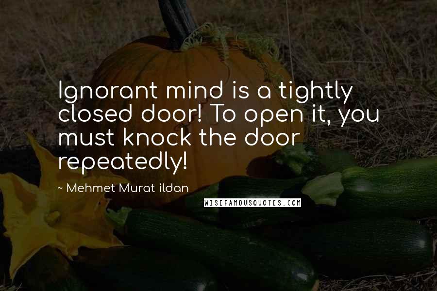 Mehmet Murat Ildan Quotes: Ignorant mind is a tightly closed door! To open it, you must knock the door repeatedly!