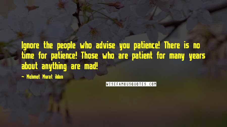 Mehmet Murat Ildan Quotes: Ignore the people who advise you patience! There is no time for patience! Those who are patient for many years about anything are mad!