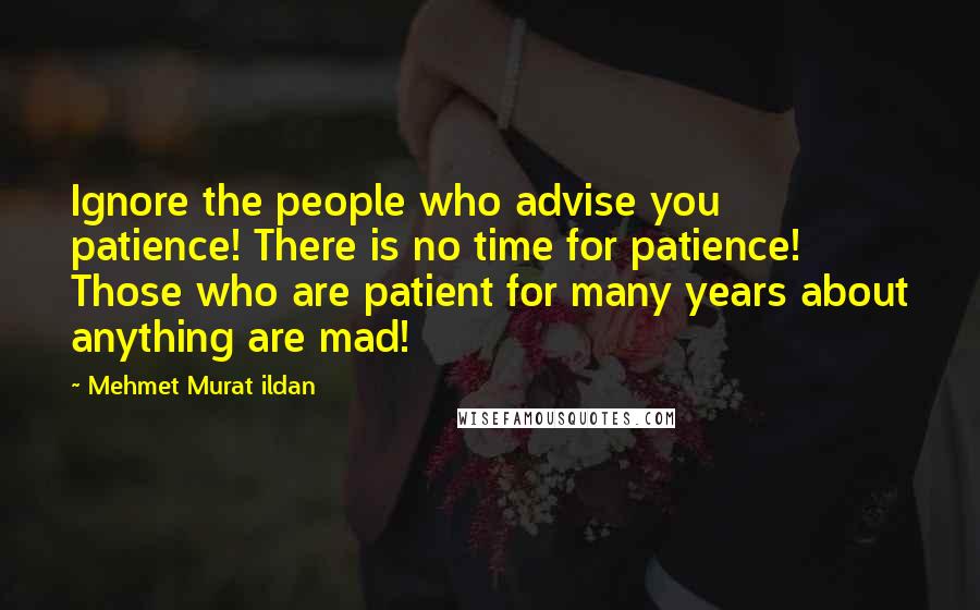 Mehmet Murat Ildan Quotes: Ignore the people who advise you patience! There is no time for patience! Those who are patient for many years about anything are mad!