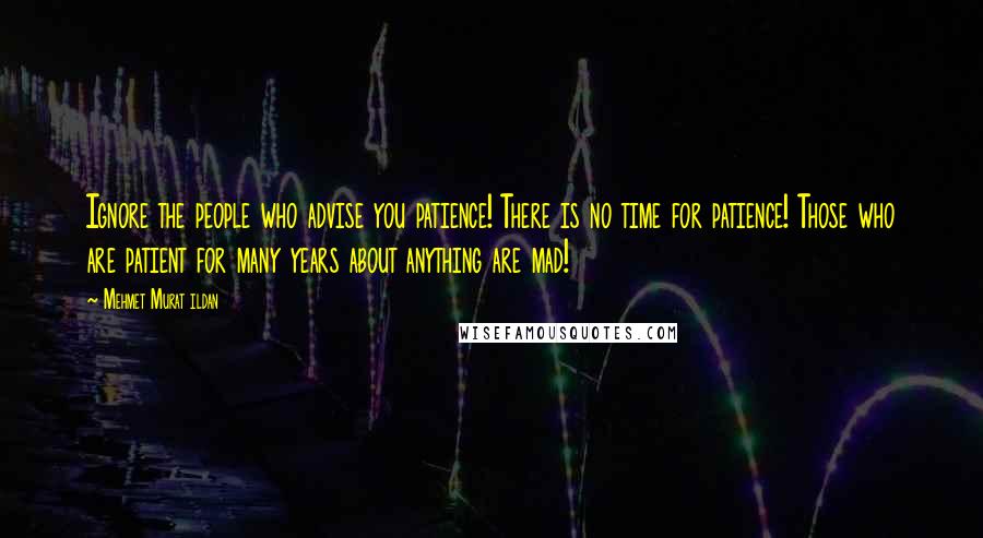 Mehmet Murat Ildan Quotes: Ignore the people who advise you patience! There is no time for patience! Those who are patient for many years about anything are mad!