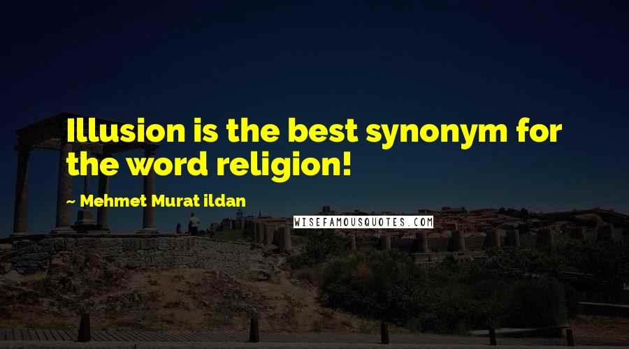 Mehmet Murat Ildan Quotes: Illusion is the best synonym for the word religion!