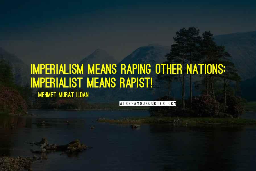 Mehmet Murat Ildan Quotes: Imperialism means raping other nations; imperialist means rapist!