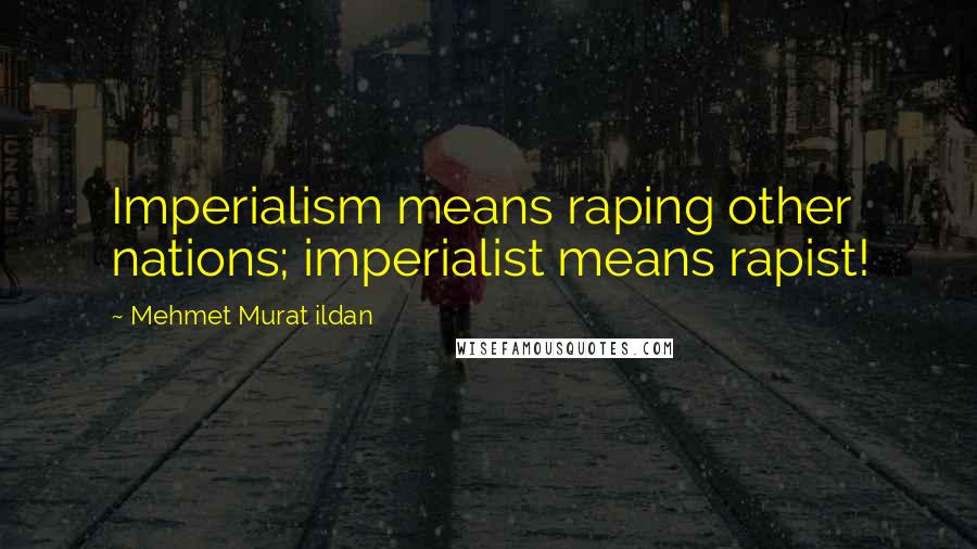Mehmet Murat Ildan Quotes: Imperialism means raping other nations; imperialist means rapist!