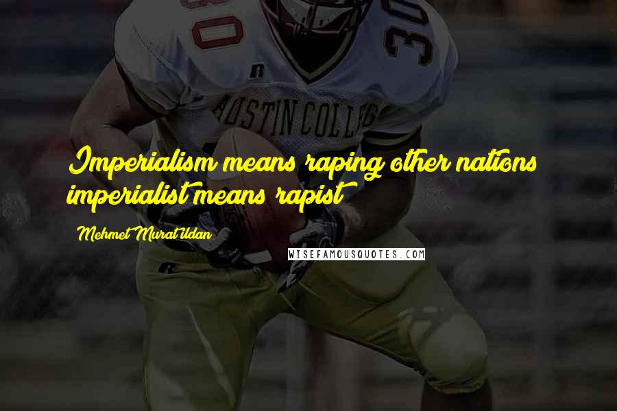 Mehmet Murat Ildan Quotes: Imperialism means raping other nations; imperialist means rapist!