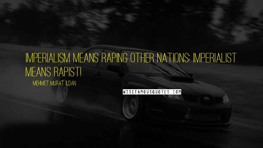 Mehmet Murat Ildan Quotes: Imperialism means raping other nations; imperialist means rapist!